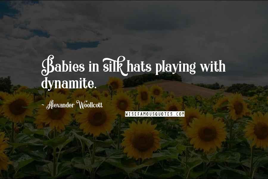 Alexander Woollcott Quotes: Babies in silk hats playing with dynamite.