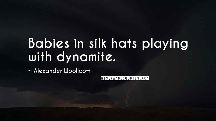 Alexander Woollcott Quotes: Babies in silk hats playing with dynamite.