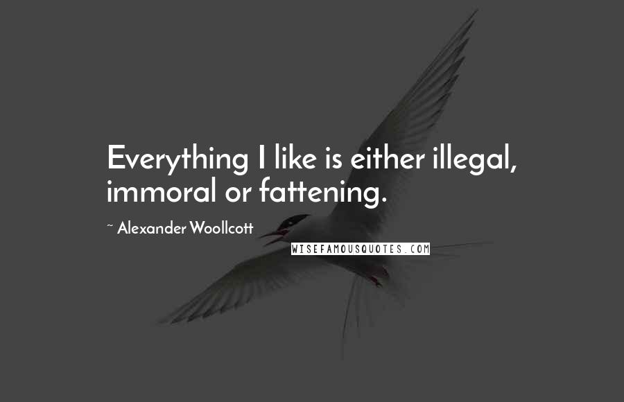 Alexander Woollcott Quotes: Everything I like is either illegal, immoral or fattening.