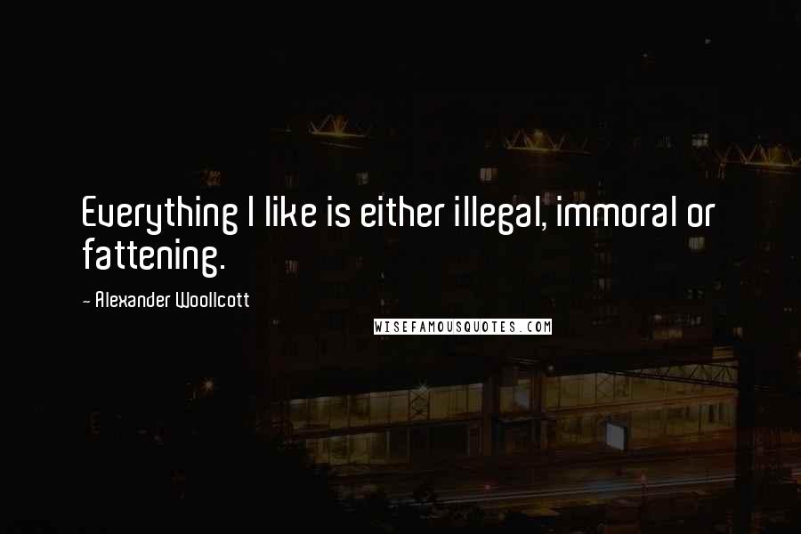 Alexander Woollcott Quotes: Everything I like is either illegal, immoral or fattening.