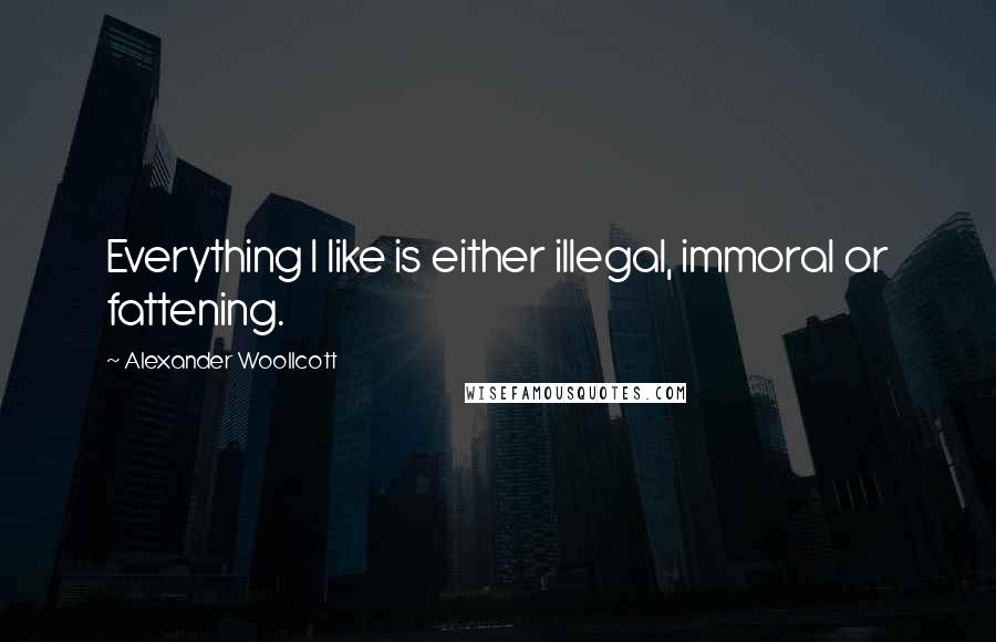 Alexander Woollcott Quotes: Everything I like is either illegal, immoral or fattening.