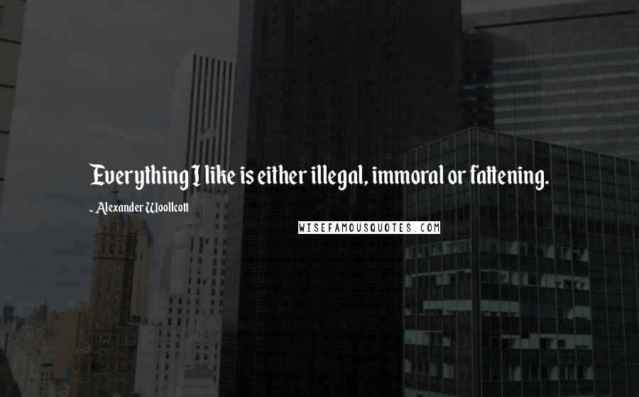 Alexander Woollcott Quotes: Everything I like is either illegal, immoral or fattening.