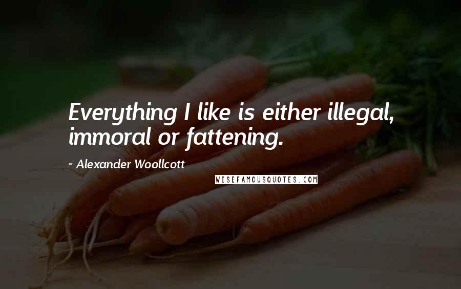 Alexander Woollcott Quotes: Everything I like is either illegal, immoral or fattening.