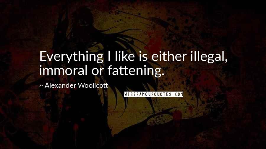 Alexander Woollcott Quotes: Everything I like is either illegal, immoral or fattening.