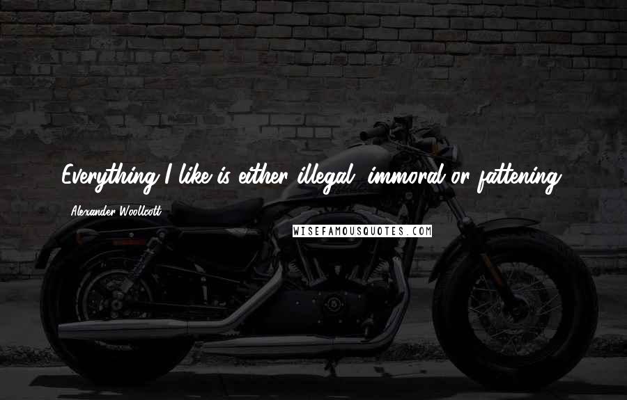 Alexander Woollcott Quotes: Everything I like is either illegal, immoral or fattening.