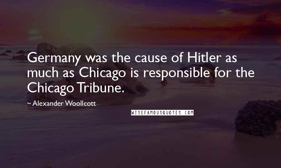 Alexander Woollcott Quotes: Germany was the cause of Hitler as much as Chicago is responsible for the Chicago Tribune.