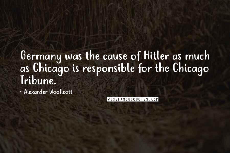 Alexander Woollcott Quotes: Germany was the cause of Hitler as much as Chicago is responsible for the Chicago Tribune.