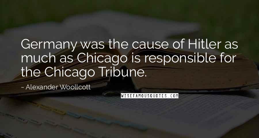Alexander Woollcott Quotes: Germany was the cause of Hitler as much as Chicago is responsible for the Chicago Tribune.