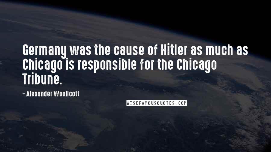 Alexander Woollcott Quotes: Germany was the cause of Hitler as much as Chicago is responsible for the Chicago Tribune.