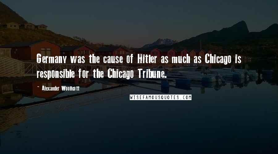 Alexander Woollcott Quotes: Germany was the cause of Hitler as much as Chicago is responsible for the Chicago Tribune.