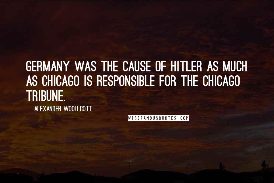 Alexander Woollcott Quotes: Germany was the cause of Hitler as much as Chicago is responsible for the Chicago Tribune.