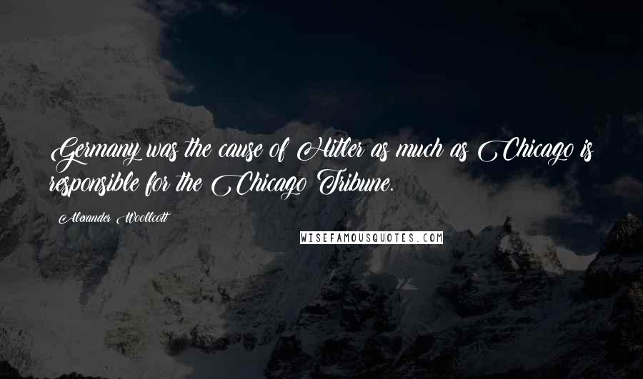 Alexander Woollcott Quotes: Germany was the cause of Hitler as much as Chicago is responsible for the Chicago Tribune.