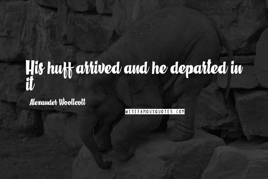 Alexander Woollcott Quotes: His huff arrived and he departed in it.