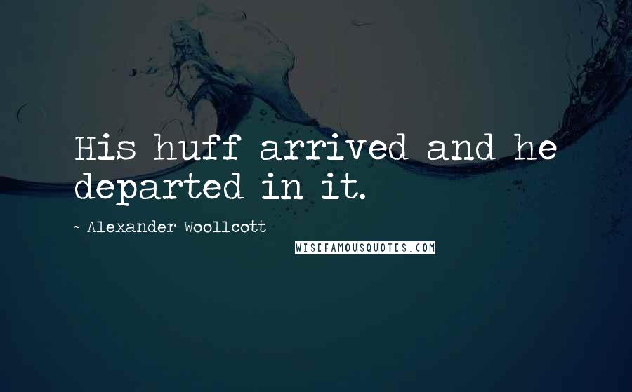 Alexander Woollcott Quotes: His huff arrived and he departed in it.