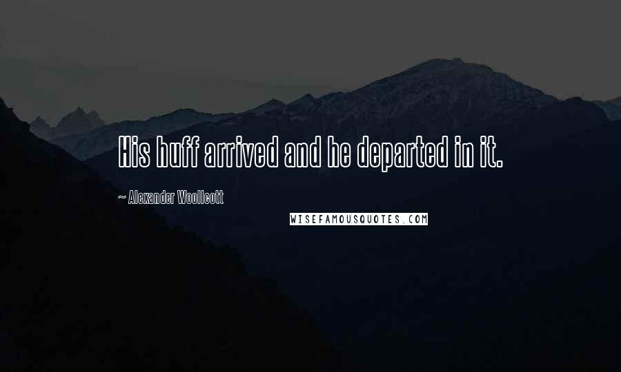 Alexander Woollcott Quotes: His huff arrived and he departed in it.