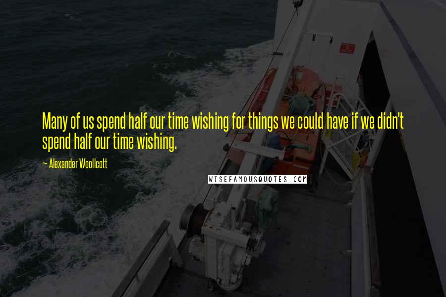 Alexander Woollcott Quotes: Many of us spend half our time wishing for things we could have if we didn't spend half our time wishing.