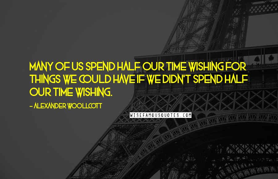 Alexander Woollcott Quotes: Many of us spend half our time wishing for things we could have if we didn't spend half our time wishing.