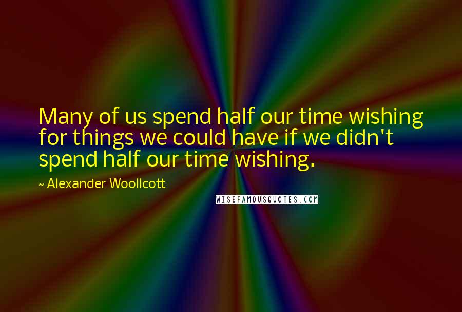 Alexander Woollcott Quotes: Many of us spend half our time wishing for things we could have if we didn't spend half our time wishing.