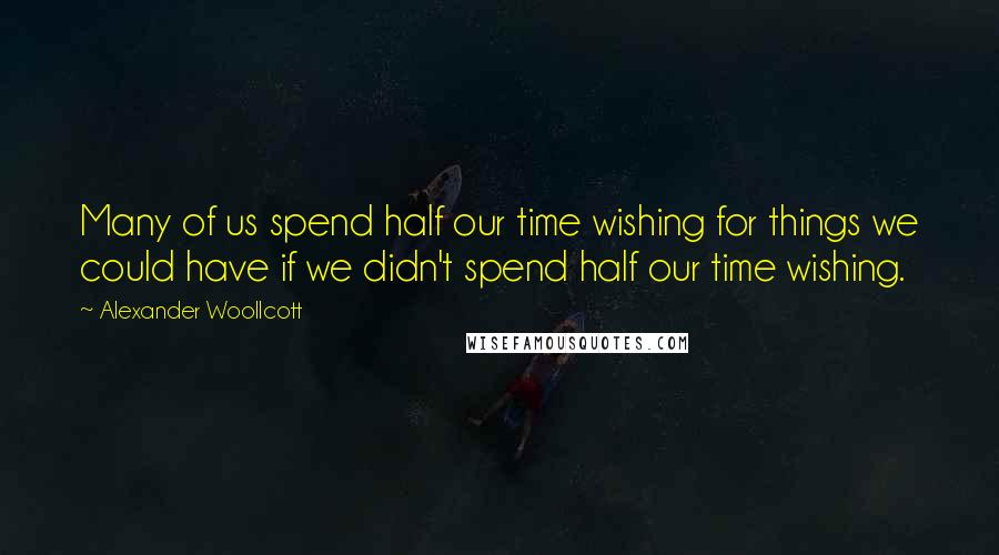 Alexander Woollcott Quotes: Many of us spend half our time wishing for things we could have if we didn't spend half our time wishing.