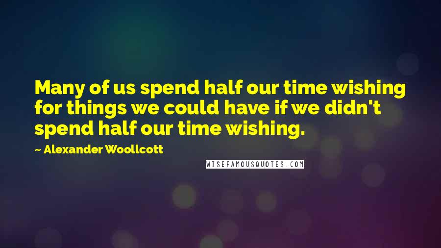 Alexander Woollcott Quotes: Many of us spend half our time wishing for things we could have if we didn't spend half our time wishing.