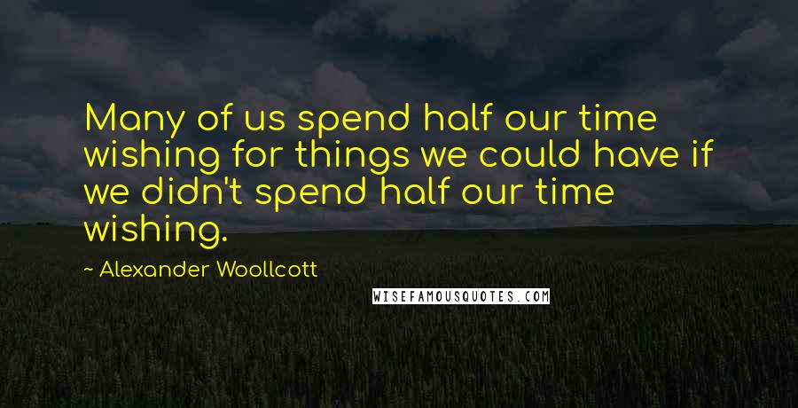 Alexander Woollcott Quotes: Many of us spend half our time wishing for things we could have if we didn't spend half our time wishing.