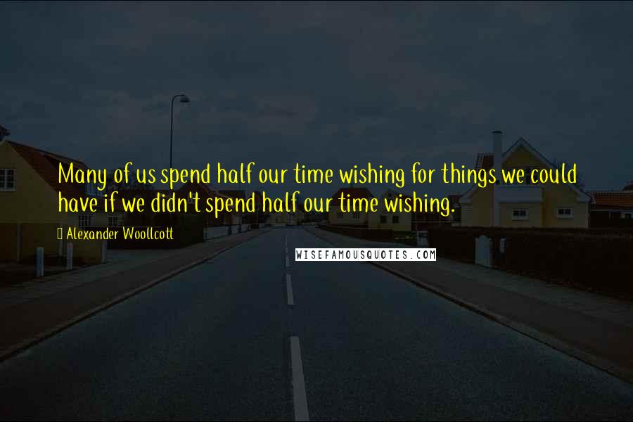 Alexander Woollcott Quotes: Many of us spend half our time wishing for things we could have if we didn't spend half our time wishing.