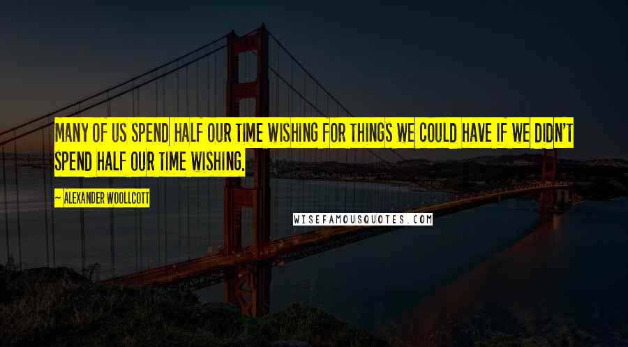 Alexander Woollcott Quotes: Many of us spend half our time wishing for things we could have if we didn't spend half our time wishing.