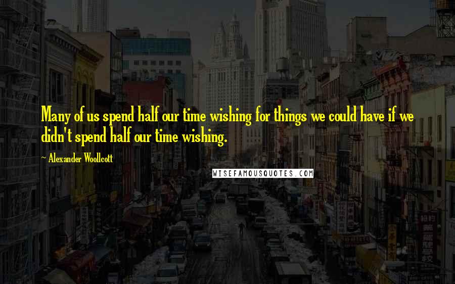 Alexander Woollcott Quotes: Many of us spend half our time wishing for things we could have if we didn't spend half our time wishing.