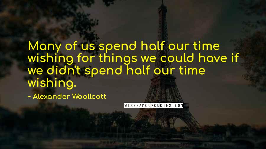 Alexander Woollcott Quotes: Many of us spend half our time wishing for things we could have if we didn't spend half our time wishing.