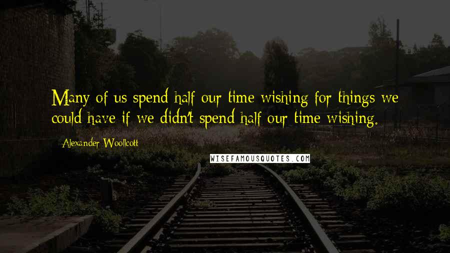 Alexander Woollcott Quotes: Many of us spend half our time wishing for things we could have if we didn't spend half our time wishing.