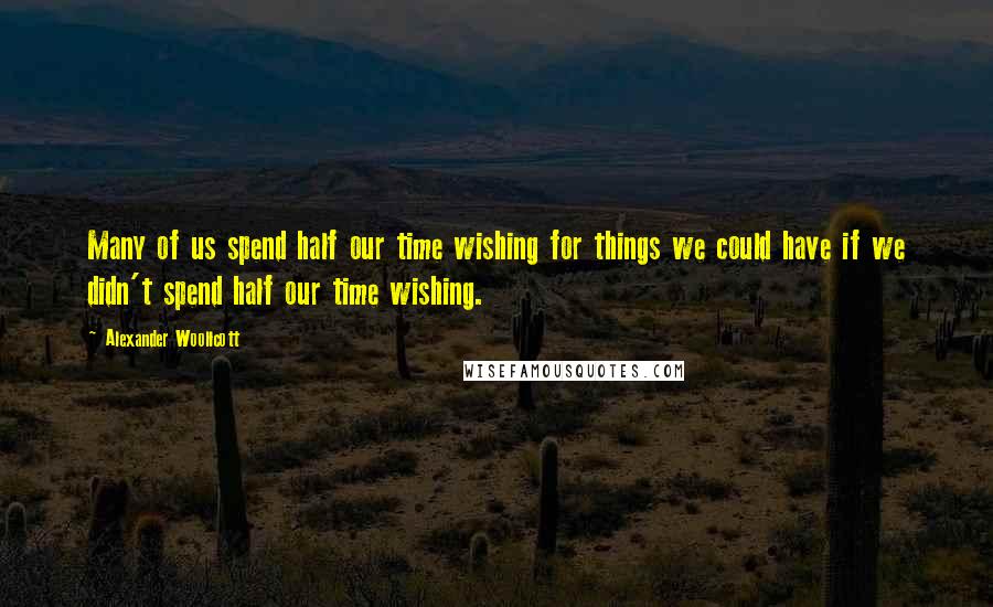 Alexander Woollcott Quotes: Many of us spend half our time wishing for things we could have if we didn't spend half our time wishing.