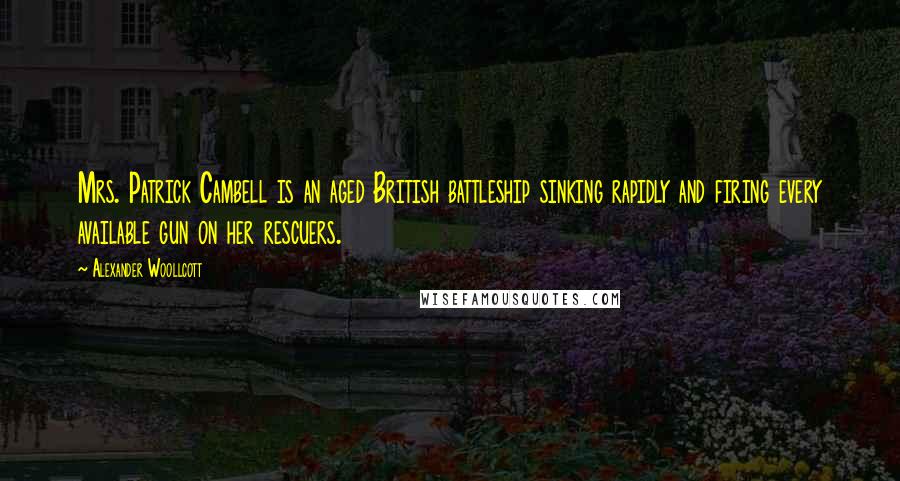 Alexander Woollcott Quotes: Mrs. Patrick Cambell is an aged British battleship sinking rapidly and firing every available gun on her rescuers.