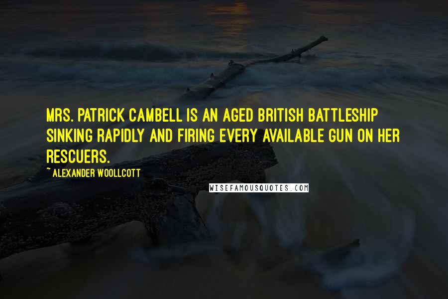 Alexander Woollcott Quotes: Mrs. Patrick Cambell is an aged British battleship sinking rapidly and firing every available gun on her rescuers.