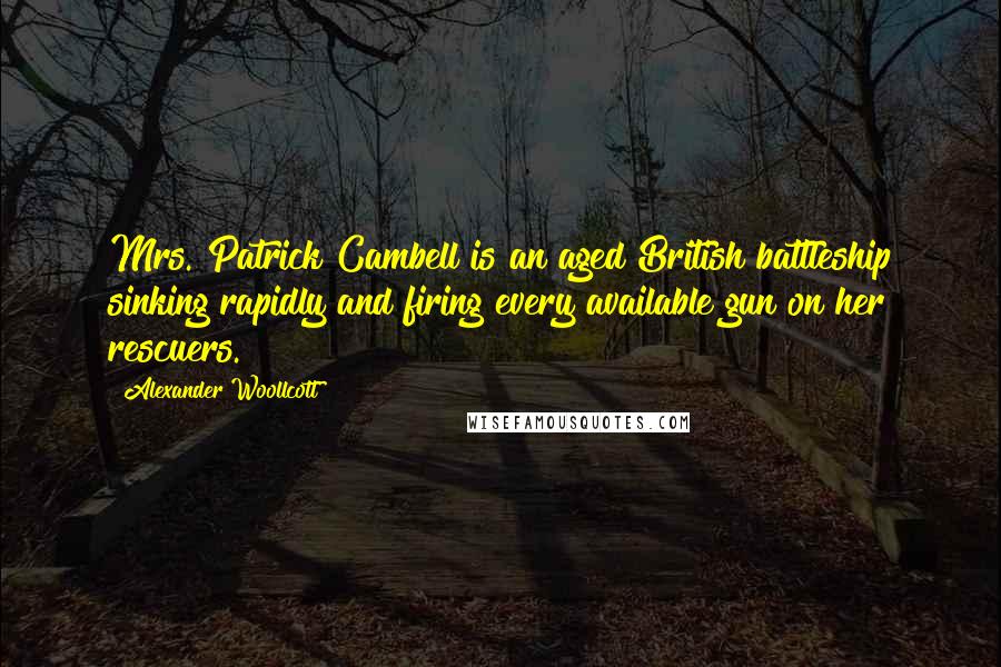 Alexander Woollcott Quotes: Mrs. Patrick Cambell is an aged British battleship sinking rapidly and firing every available gun on her rescuers.