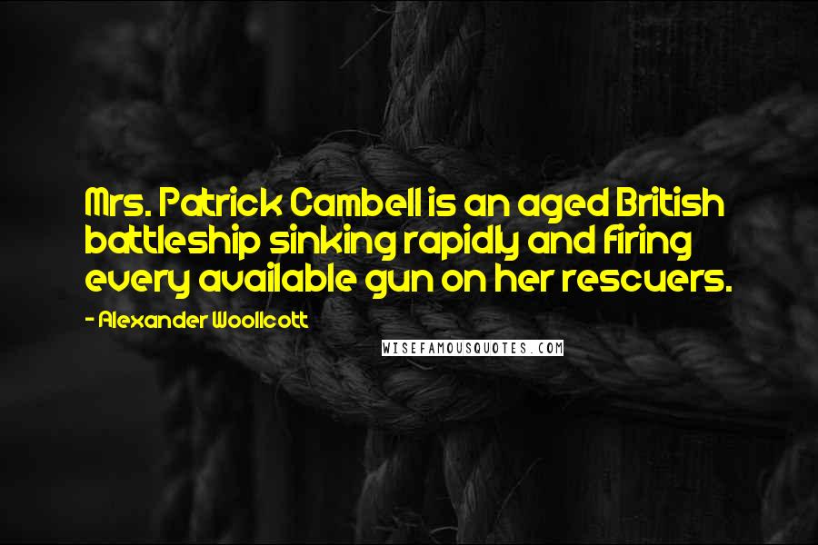Alexander Woollcott Quotes: Mrs. Patrick Cambell is an aged British battleship sinking rapidly and firing every available gun on her rescuers.