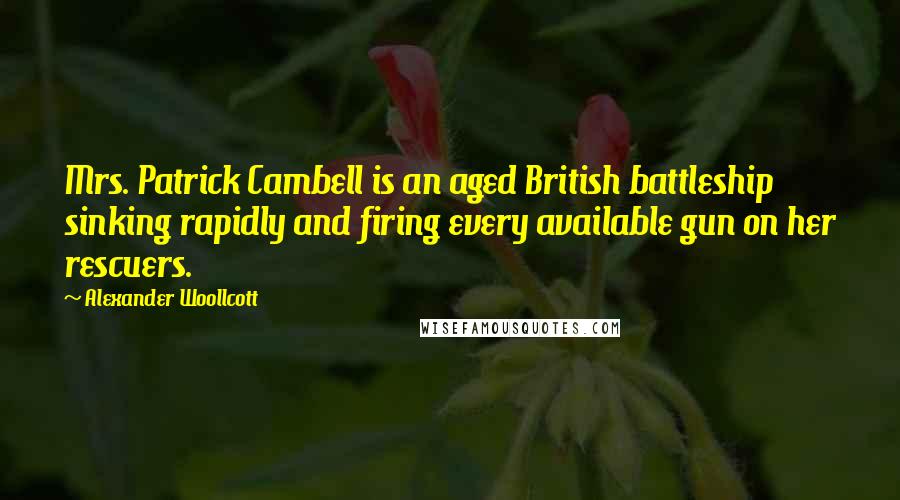 Alexander Woollcott Quotes: Mrs. Patrick Cambell is an aged British battleship sinking rapidly and firing every available gun on her rescuers.