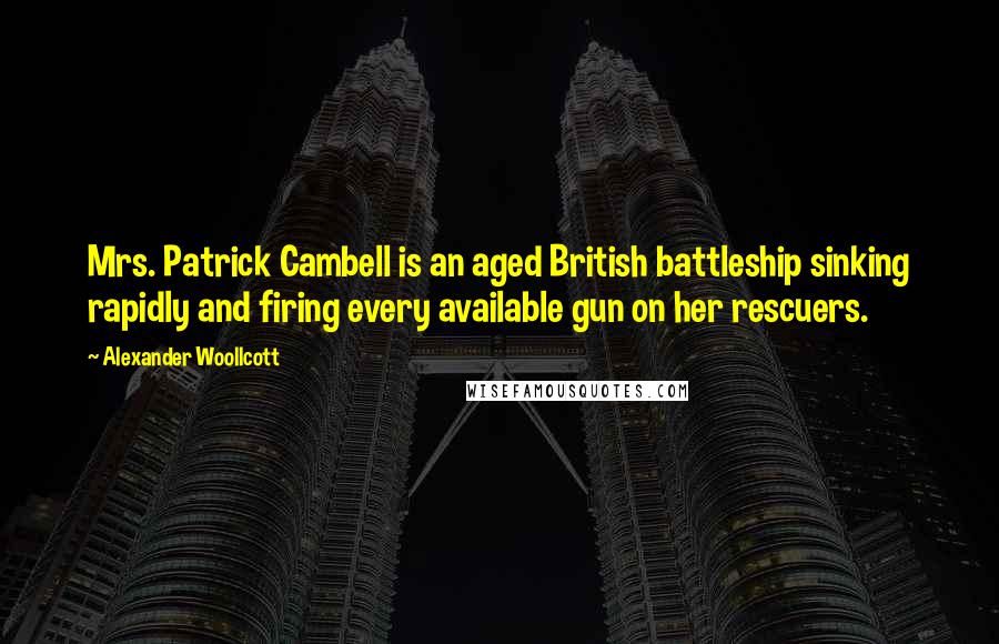 Alexander Woollcott Quotes: Mrs. Patrick Cambell is an aged British battleship sinking rapidly and firing every available gun on her rescuers.