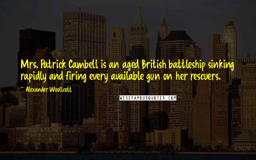 Alexander Woollcott Quotes: Mrs. Patrick Cambell is an aged British battleship sinking rapidly and firing every available gun on her rescuers.