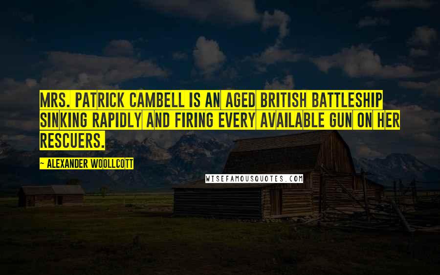 Alexander Woollcott Quotes: Mrs. Patrick Cambell is an aged British battleship sinking rapidly and firing every available gun on her rescuers.