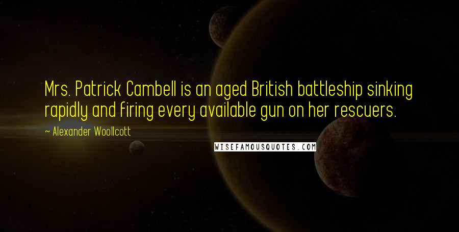 Alexander Woollcott Quotes: Mrs. Patrick Cambell is an aged British battleship sinking rapidly and firing every available gun on her rescuers.