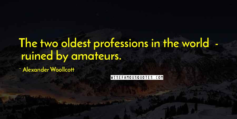 Alexander Woollcott Quotes: The two oldest professions in the world  -  ruined by amateurs.