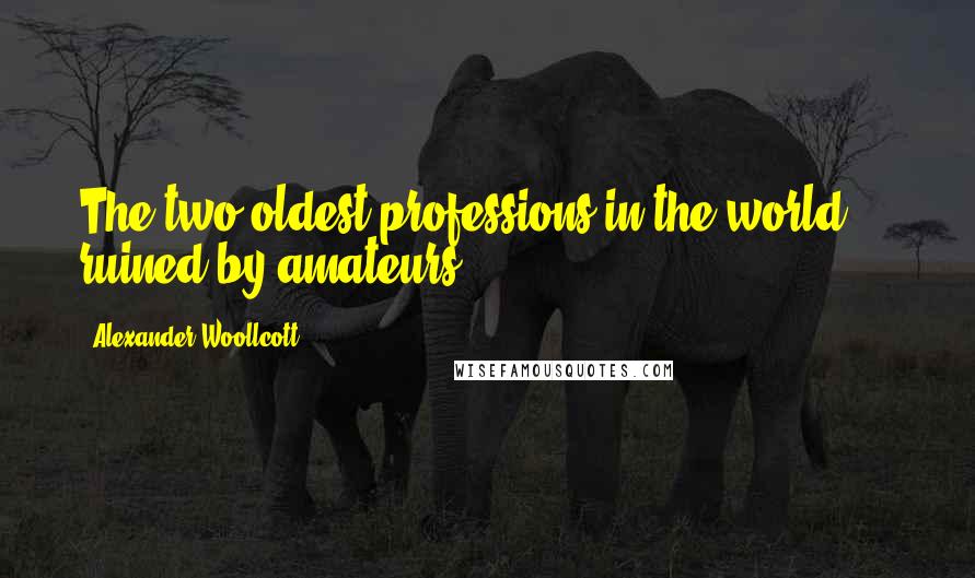 Alexander Woollcott Quotes: The two oldest professions in the world  -  ruined by amateurs.