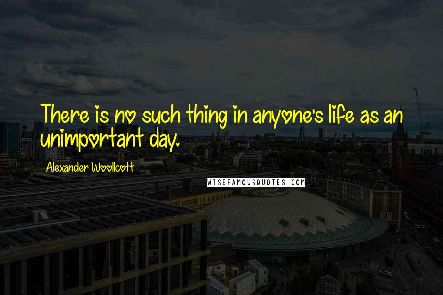 Alexander Woollcott Quotes: There is no such thing in anyone's life as an unimportant day.