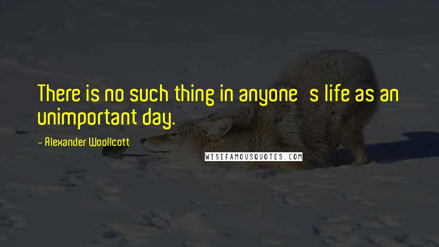 Alexander Woollcott Quotes: There is no such thing in anyone's life as an unimportant day.