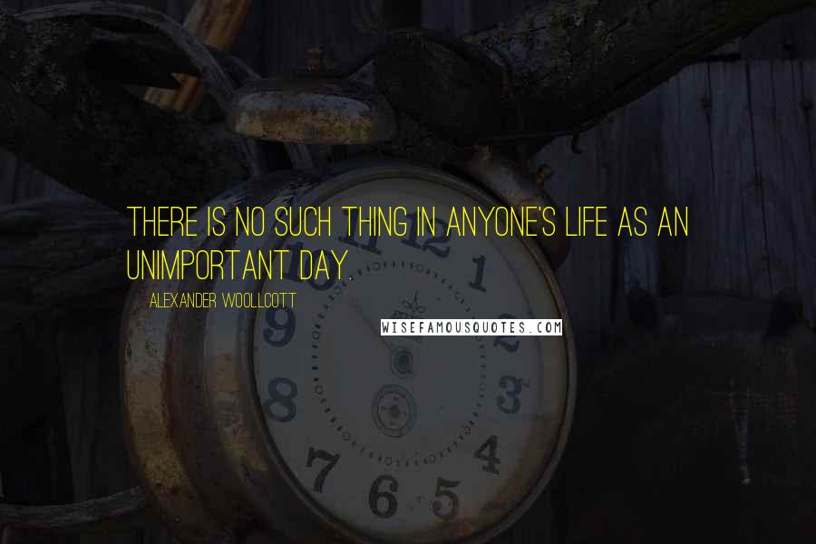 Alexander Woollcott Quotes: There is no such thing in anyone's life as an unimportant day.