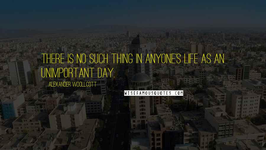Alexander Woollcott Quotes: There is no such thing in anyone's life as an unimportant day.