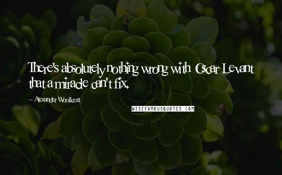 Alexander Woollcott Quotes: There's absolutely nothing wrong with Oscar Levant that a miracle can't fix.