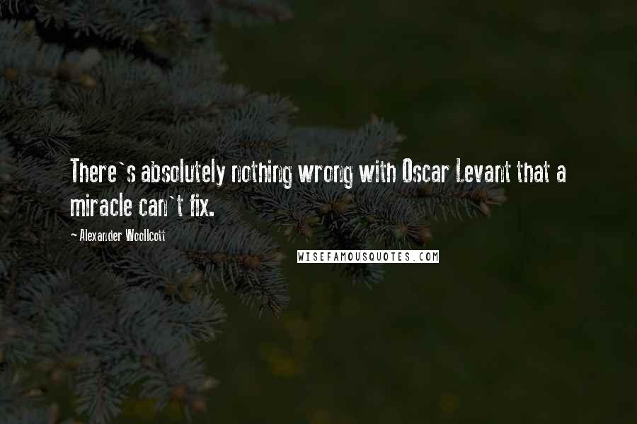 Alexander Woollcott Quotes: There's absolutely nothing wrong with Oscar Levant that a miracle can't fix.