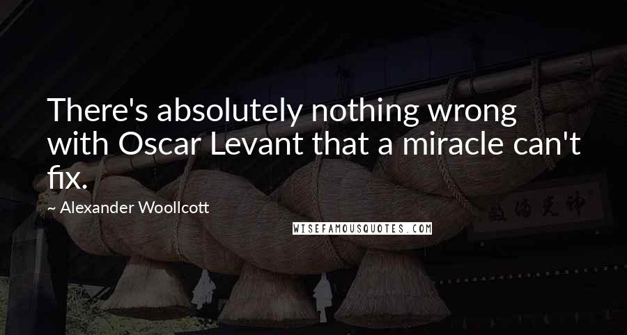 Alexander Woollcott Quotes: There's absolutely nothing wrong with Oscar Levant that a miracle can't fix.