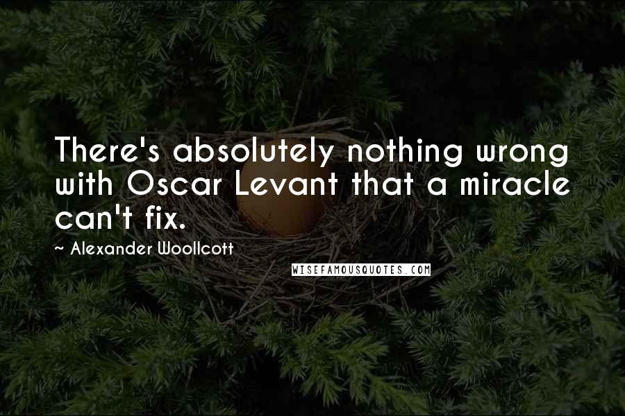 Alexander Woollcott Quotes: There's absolutely nothing wrong with Oscar Levant that a miracle can't fix.